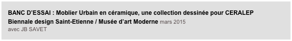 BANC D’ESSAI : Moblier Urbain en céramique, une collection dessinée pour CERALEP
Biennale design Saint-Etienne / Musée d’art Moderne mars 2015
avec JB SAVET